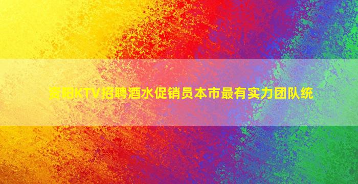资阳KTV招聘酒水促销员本市最有实力团队统